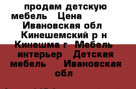 продам детскую мебель › Цена ­ 35 000 - Ивановская обл., Кинешемский р-н, Кинешма г. Мебель, интерьер » Детская мебель   . Ивановская обл.